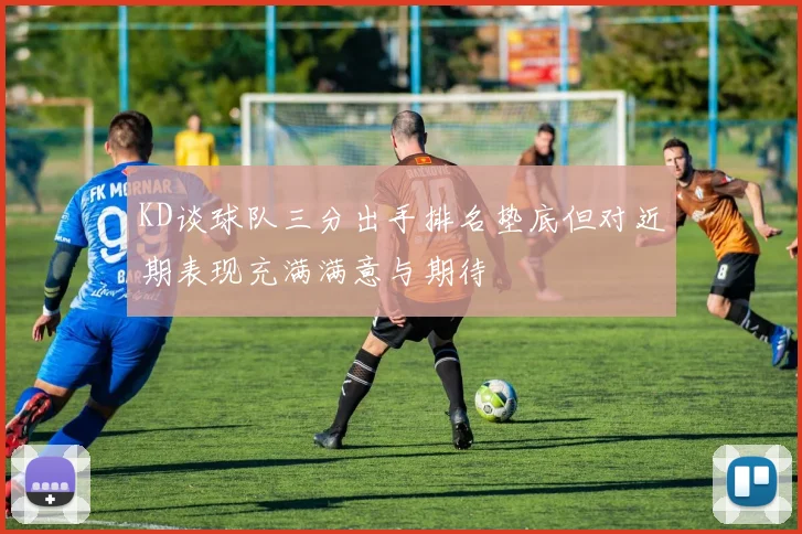 KD谈球队三分出手排名垫底但对近期表现充满满意与期待