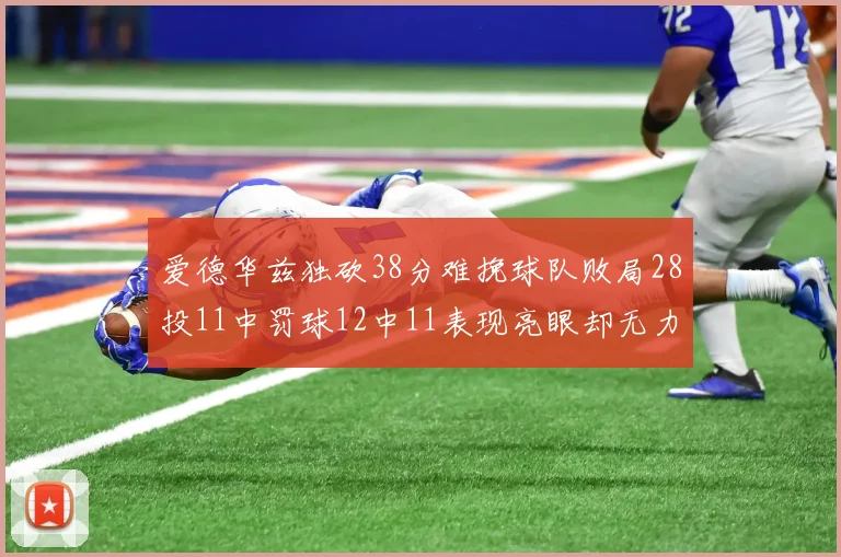 爱德华兹独砍38分难挽球队败局28投11中罚球12中11表现亮眼却无力回天