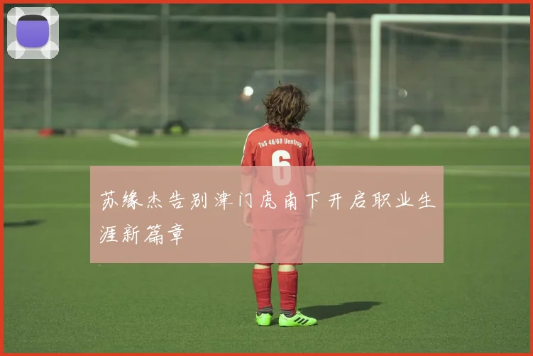 苏缘杰告别津门虎南下开启职业生涯新篇章