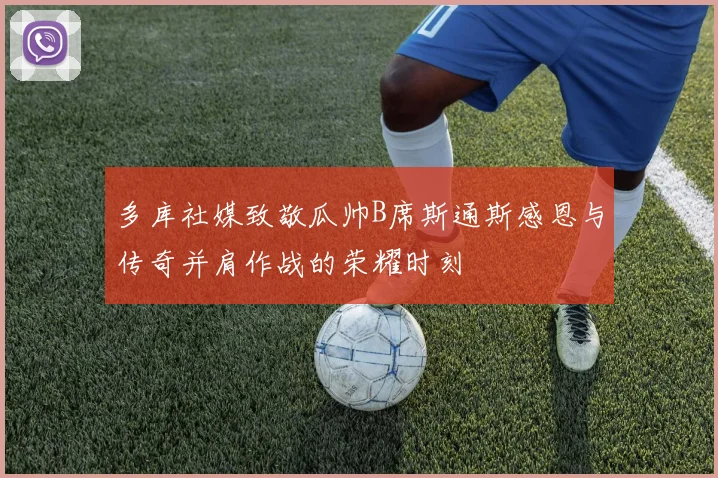 多库社媒致敬瓜帅B席斯通斯感恩与传奇并肩作战的荣耀时刻