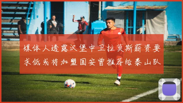 媒体人透露汉堡中卫拉莫斯薪资要求低或将加盟国安曾推荐给泰山队