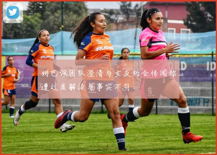 姆巴佩团队澄清与女友约会传闻称遭过度解读与事实不符
