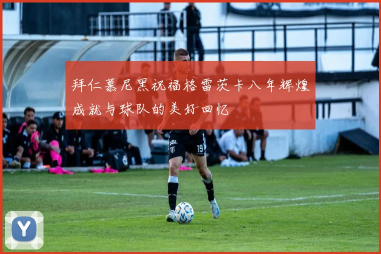 拜仁慕尼黑祝福格雷茨卡八年辉煌成就与球队的美好回忆