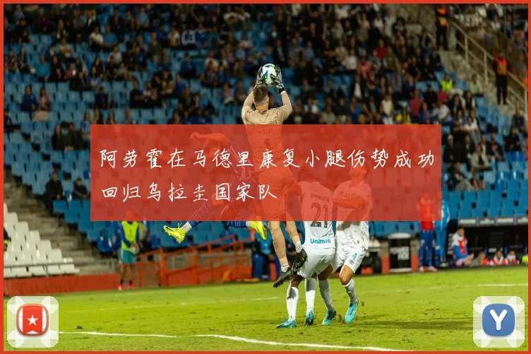 阿劳霍在马德里康复小腿伤势成功回归乌拉圭国家队