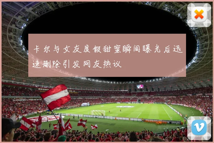 卡尔与女友度假甜蜜瞬间曝光后迅速删除引发网友热议