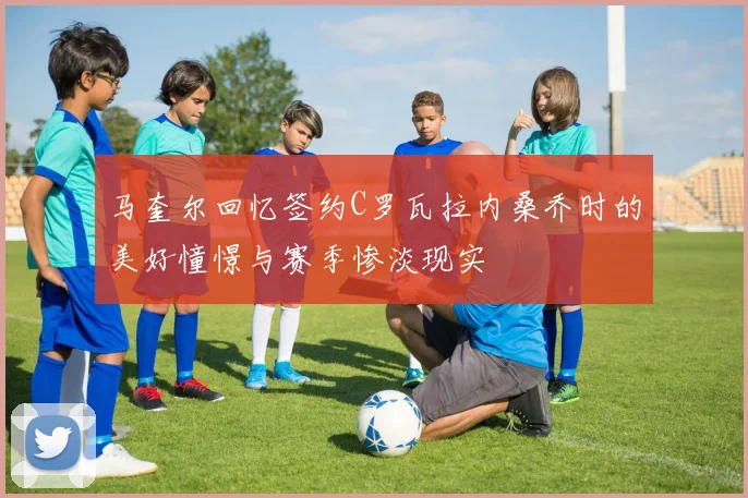 马奎尔回忆签约C罗瓦拉内桑乔时的美好憧憬与赛季惨淡现实