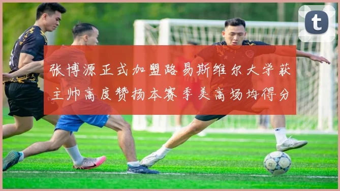张博源正式加盟路易斯维尔大学获主帅高度赞扬本赛季美高场均得分达到202分