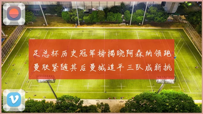 足总杯历史冠军榜揭晓阿森纳领跑曼联紧随其后曼城追平三队成新挑战