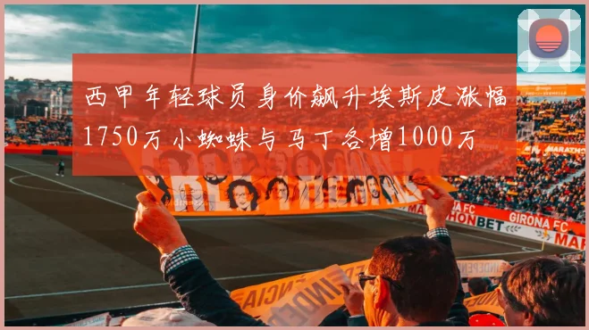 西甲年轻球员身价飙升埃斯皮涨幅1750万小蜘蛛与马丁各增1000万