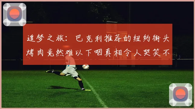 追梦之旅：巴克利推荐的纽约街头烤肉竟然难以下咽真相令人哭笑不得