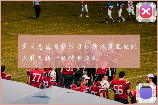 罗马总监马萨拉与拉斯帕多里经纪人展开新一轮转会谈判