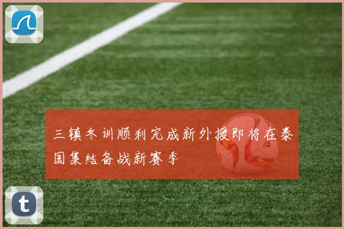三镇冬训顺利完成新外援即将在泰国集结备战新赛季