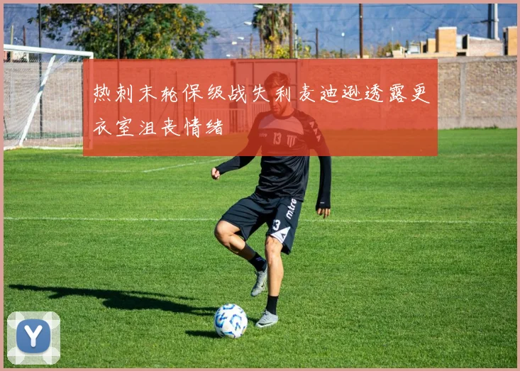 热刺末轮保级战失利麦迪逊透露更衣室沮丧情绪