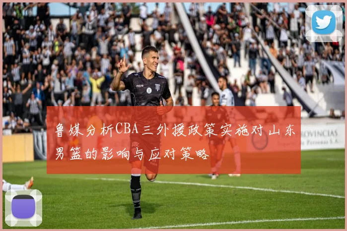 鲁媒分析CBA三外援政策实施对山东男篮的影响与应对策略