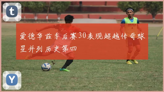 爱德华兹季后赛30表现超越传奇球星并列历史第四