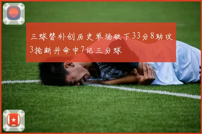 三球替补创历史单场砍下33分8助攻3抢断并命中7记三分球