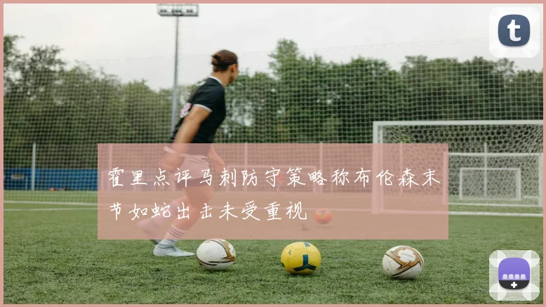 霍里点评马刺防守策略称布伦森末节如蛇出击未受重视
