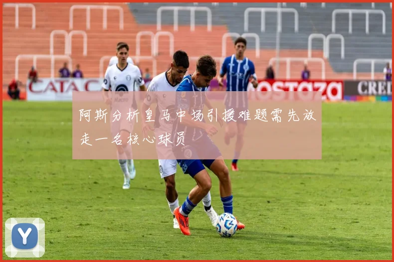 阿斯分析皇马中场引援难题需先放走一名核心球员