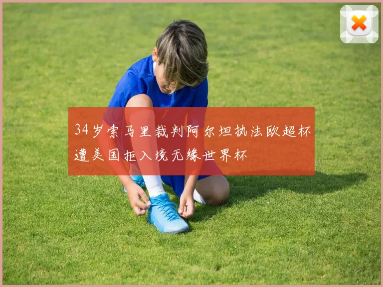 34岁索马里裁判阿尔坦执法欧超杯遭美国拒入境无缘世界杯