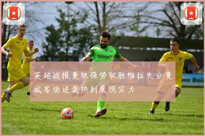 英超战报曼联强势取胜维拉失分曼城客场逆袭热刺展现实力