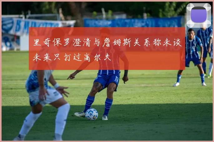里奇保罗澄清与詹姆斯关系称未谈未来只打过高尔夫