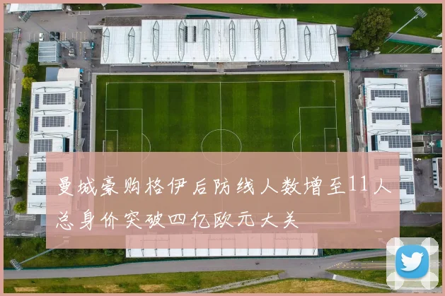 曼城豪购格伊后防线人数增至11人总身价突破四亿欧元大关
