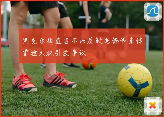 里克尔梅直言不讳质疑老佛爷亲信掌控大权引发争议