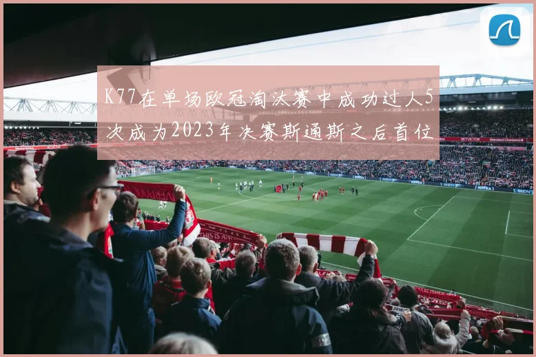 K77在单场欧冠淘汰赛中成功过人5次成为2023年决赛斯通斯之后首位球员