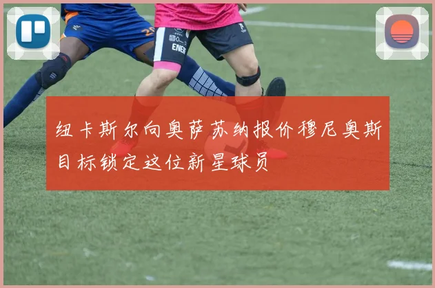 纽卡斯尔向奥萨苏纳报价穆尼奥斯目标锁定这位新星球员