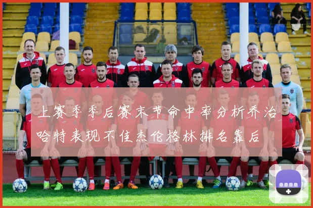 上赛季季后赛末节命中率分析乔治哈特表现不佳杰伦格林排名靠后