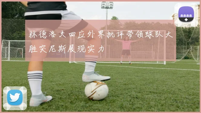 林德洛夫回应外界批评带领球队大胜突尼斯展现实力