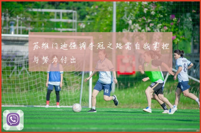 苏维门迪强调夺冠之路需自我掌控与努力付出