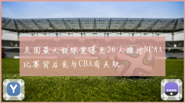 美国最大假球案曝光26人操控NCAA比赛背后竟与CBA有关联