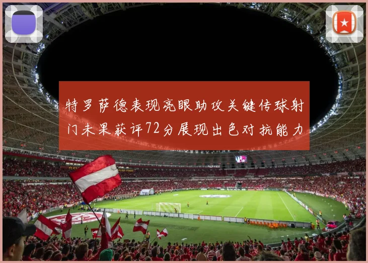 特罗萨德表现亮眼助攻关键传球射门未果获评72分展现出色对抗能力