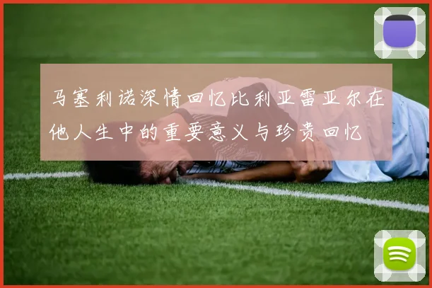 马塞利诺深情回忆比利亚雷亚尔在他人生中的重要意义与珍贵回忆