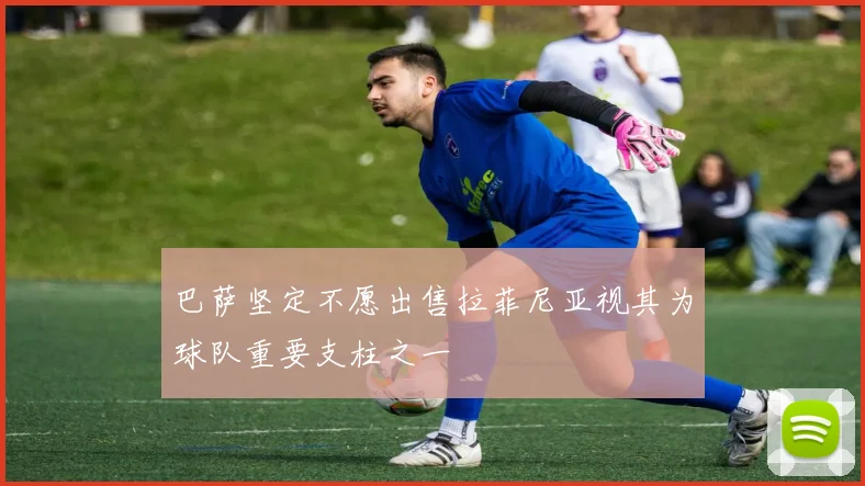巴萨坚定不愿出售拉菲尼亚视其为球队重要支柱之一