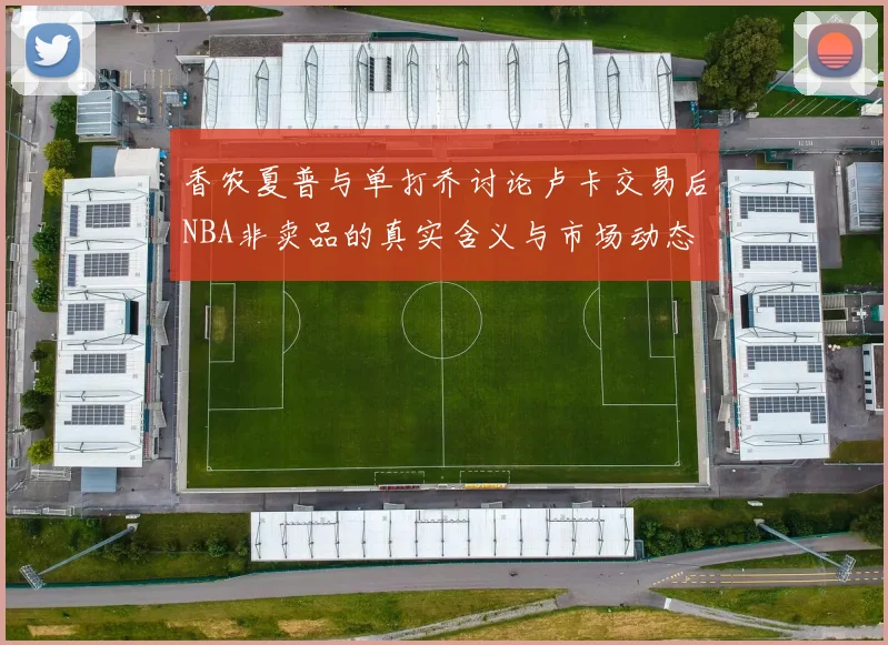 香农夏普与单打乔讨论卢卡交易后NBA非卖品的真实含义与市场动态