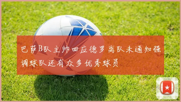 巴萨B队主帅回应德罗离队未通知强调球队还有众多优秀球员