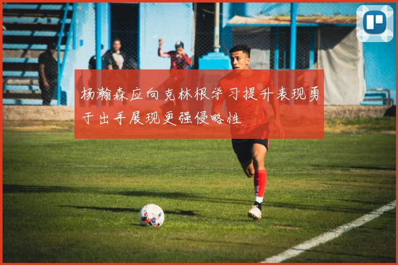 杨瀚森应向克林根学习提升表现勇于出手展现更强侵略性
