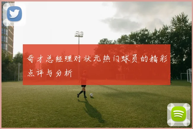 奇才总经理对状元热门球员的精彩点评与分析