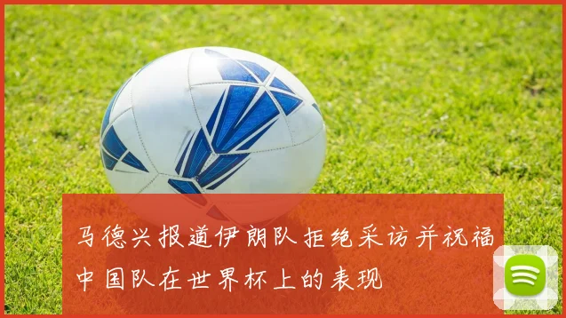 马德兴报道伊朗队拒绝采访并祝福中国队在世界杯上的表现