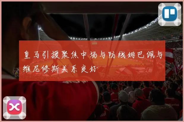 皇马引援聚焦中场与防线姆巴佩与维尼修斯关系良好