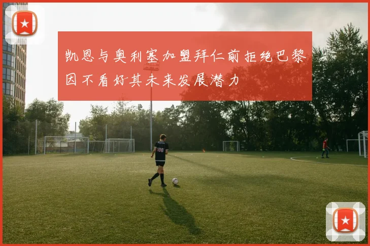 凯恩与奥利塞加盟拜仁前拒绝巴黎因不看好其未来发展潜力